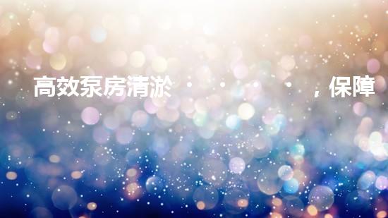 高效泵房清淤，保障設(shè)備穩(wěn)定運(yùn)行